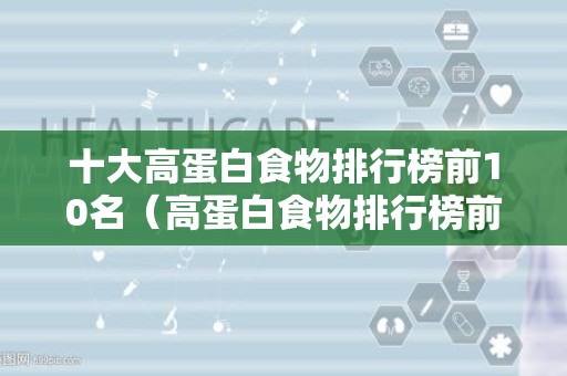 十大高蛋白食物排行榜前10名（高蛋白食物排行榜前十名是什么食材）