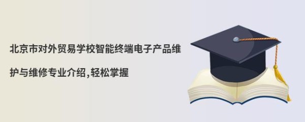 北京市对外贸易学校智能终端电子产品维护与维修专业介绍,轻松掌握