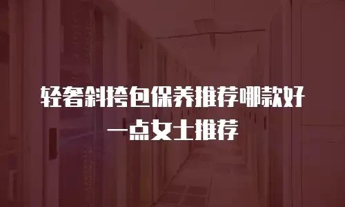 轻奢斜挎包保养推荐哪款好一点女士推荐