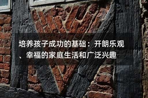 培养孩子成功的基础:开朗乐观、幸福的家庭生活和广泛兴趣