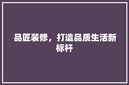 品匠装修，打造品质生活新标杆 客厅装修