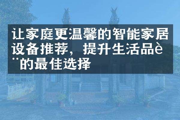 让家庭更温馨的智能家居设备推荐，提升生活品质的最佳选择