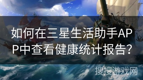 如何在三星生活助手APP中查看健康统计报告？