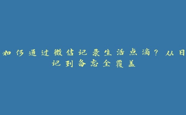 如何通过微信记录生活点滴？从日记到备忘全覆盖