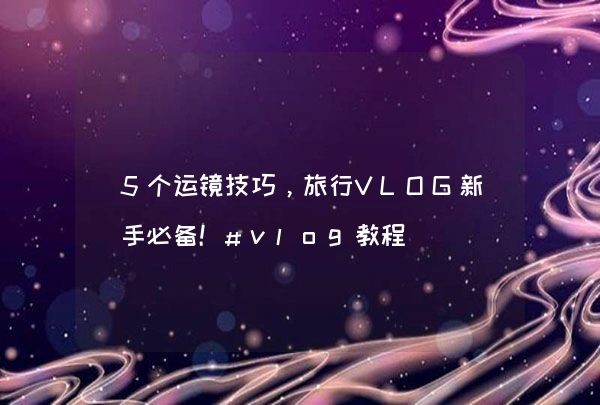 5个运镜技巧，旅行VLOG新手必备！#vlog教程,第1张