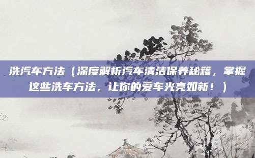 洗汽车方法（深度解析汽车清洁保养秘籍，掌握这些洗车方法，让你的爱车光亮如新！）