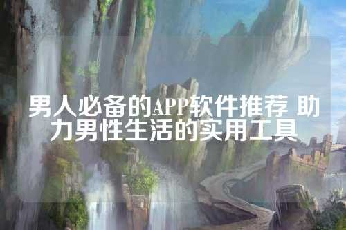 男人必备的APP软件推荐 助力男性生活的实用工具 第1张