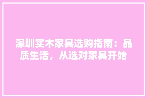 深圳实木家具选购指南：品质生活，从选对家具开始 室内设计