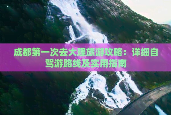 成都之一次去大理旅游攻略：详细自驾游路线及实用指南