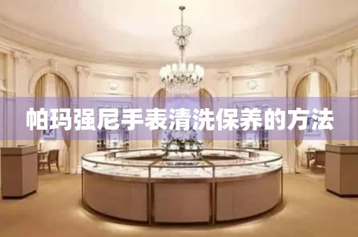 帕玛强尼手表清洗保养的方法 手表维修知识库