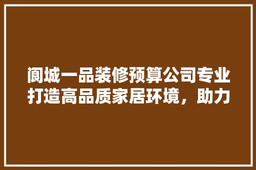 阆城一品装修预算公司专业打造高品质家居环境，助力美好生活 设计风格