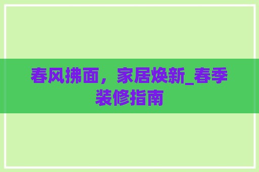 春风拂面，家居焕新_春季装修指南