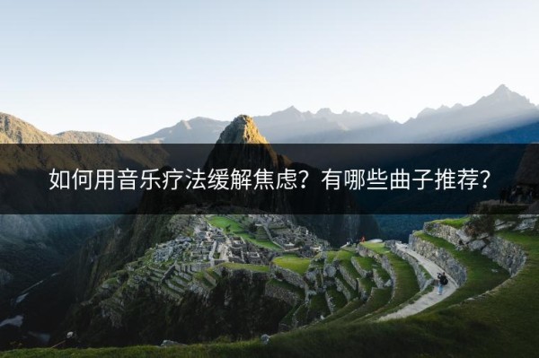 如何用音乐疗法缓解焦虑？有哪些曲子推荐？