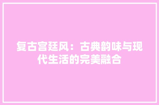 复古宫廷风：古典韵味与现代生活的完美融合 风格选择