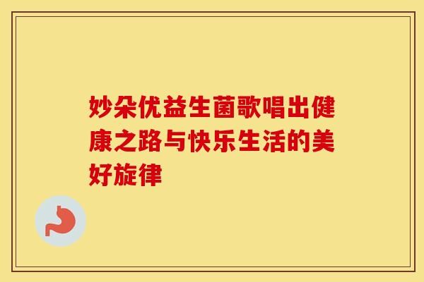 妙朵优益生菌歌唱出健康之路与快乐生活的美好旋律