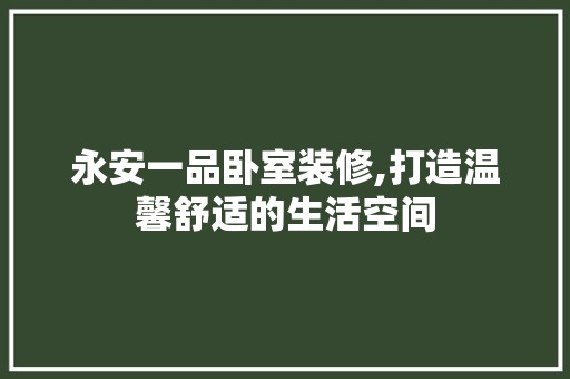 永安一品卧室装修,打造温馨舒适的生活空间 木雕艺术