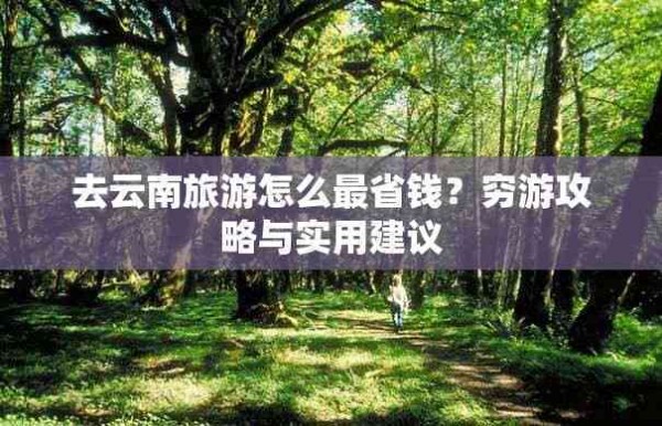 去云南旅游怎么最省钱？穷游攻略与实用建议