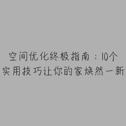 空间优化终极指南：10个实用技巧让你的家焕然一新
