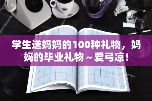 学生送妈妈的100种礼物，妈妈的毕业礼物～爱弓凉！