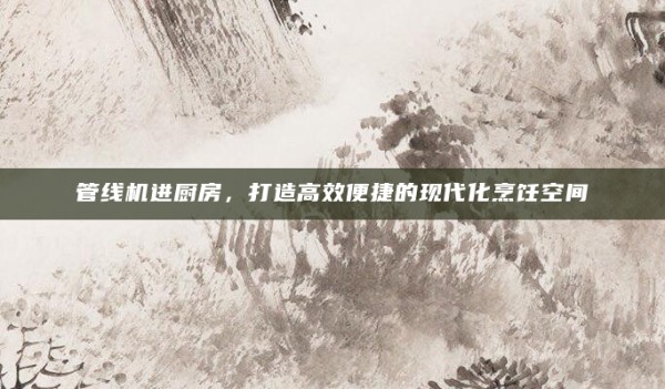 管线机进厨房,打造高效便捷的现代化烹饪空间