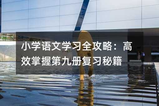 小学语文学习全攻略：高效掌握第九册复习秘籍
