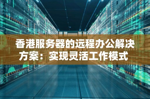 香港服务器的远程办公解决方案：实现灵活工作模式 