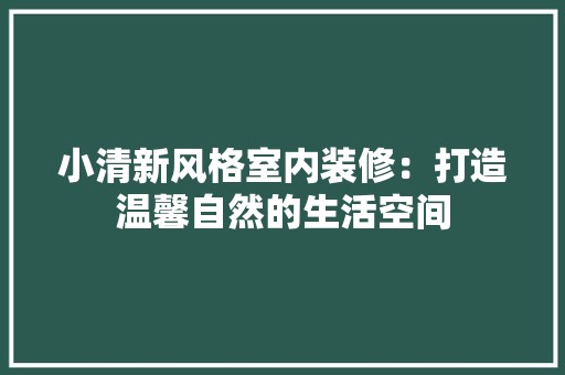 小清新风格室内装修：打造温馨自然的生活空间 现代风格装饰