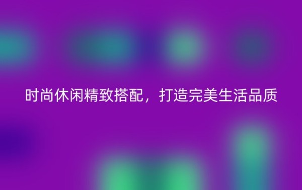 时尚休闲精致搭配，打造完美生活品质