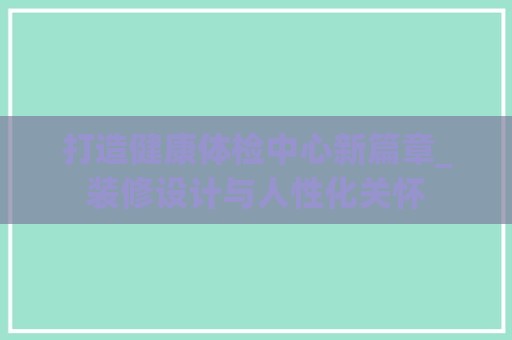 打造健康体检中心新篇章_装修设计与人性化关怀
