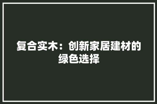复合实木：创新家居建材的绿色选择 现代风格装饰