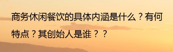商务休闲餐饮的具体内涵是什么？有何特点？其创始人是谁？？