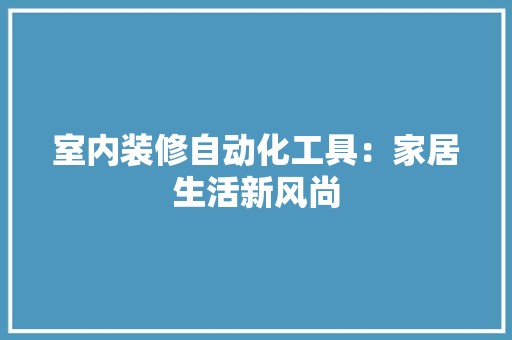 室内装修自动化工具：家居生活新风尚 现代风格装饰