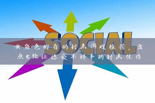 女角色好看的射击游戏推荐，盘点5款让你爱不释手的射击佳作