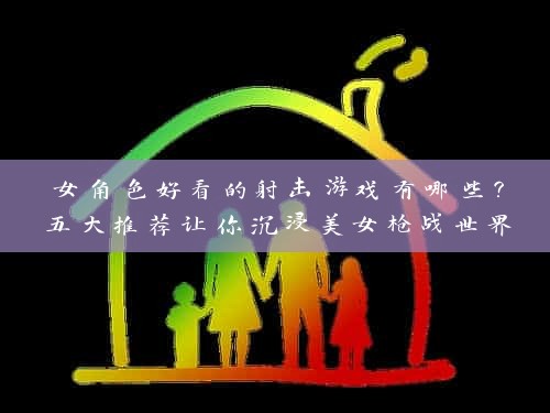 女角色好看的射击游戏有哪些？五大推荐让你沉浸美女枪战世界