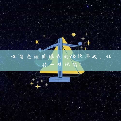 女角色颜值爆表的10款游戏，让你一眼沦陷！