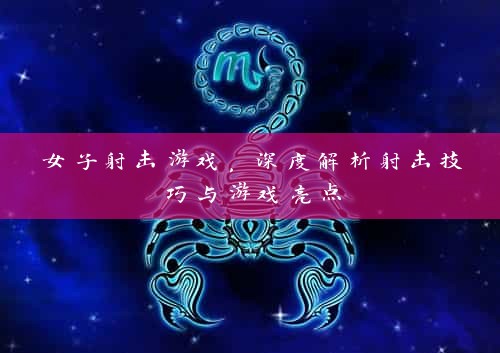 女子射击游戏，深度解析射击技巧与游戏亮点
