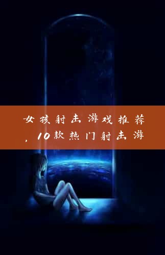 女孩射击游戏推荐，10款热门射击游戏，轻松上手，畅享射击乐趣！