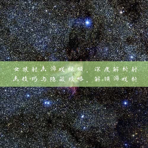 女孩射击游戏视频，深度解析射击技巧与隐藏攻略，解锁游戏新境界