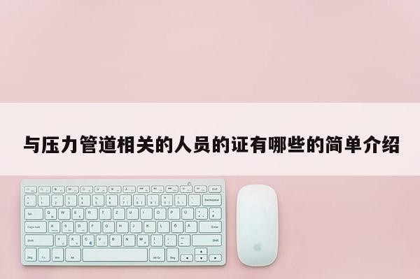 与压力管道相关的人员的证有哪些的简单介绍