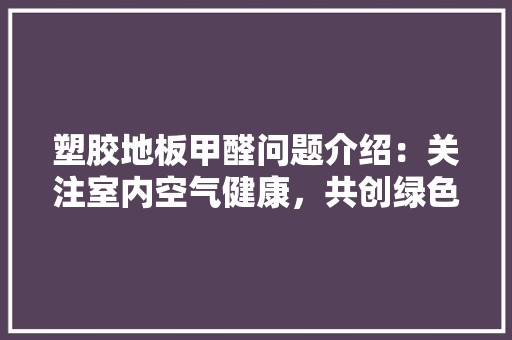 塑胶地板甲醛问题介绍：关注室内空气健康，共创绿色生活 现代风格装饰