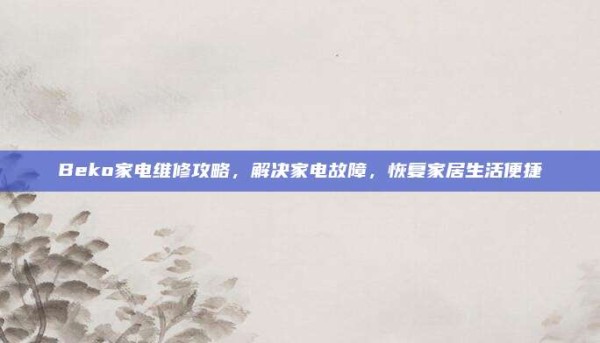 Beko家电维修攻略，解决家电故障，恢复家居生活便捷