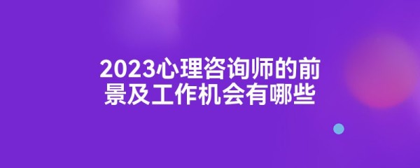 2023心理咨询师的前景及工作机会有哪些