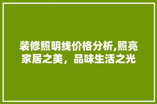 装修照明线价格分析,照亮家居之美，品味生活之光 玻璃