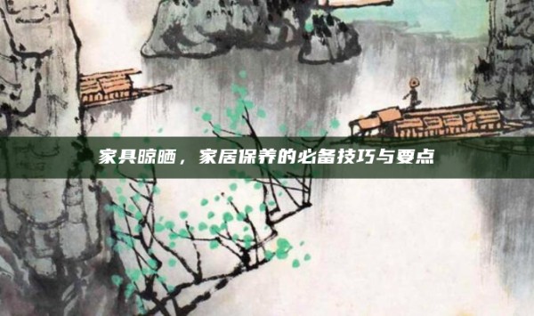 家具晾晒，家居保养的必备技巧与要点