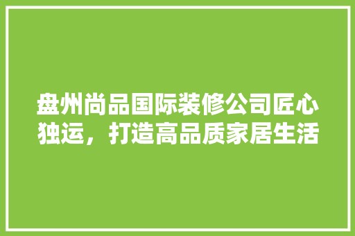 盘州尚品国际装修公司匠心独运，打造高品质家居生活 室内设计