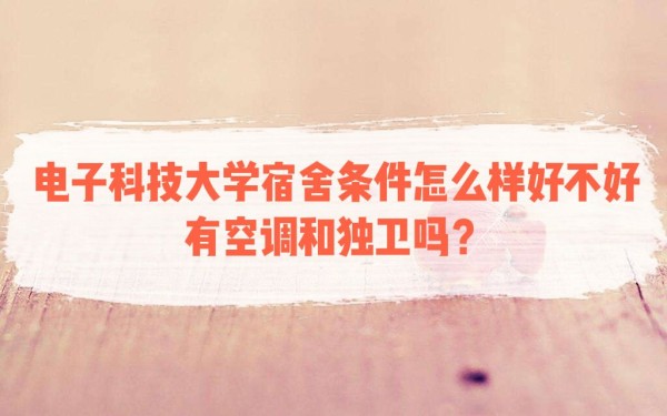 电子科技大学宿舍条件怎么样好不好，有空调和独卫吗？