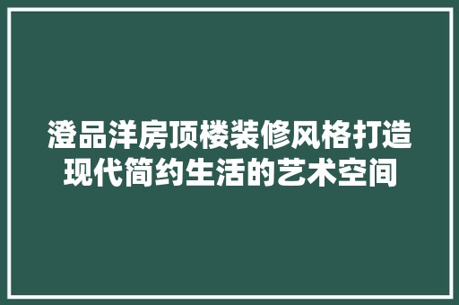 澄品洋房顶楼装修风格打造现代简约生活的艺术空间 室外设计