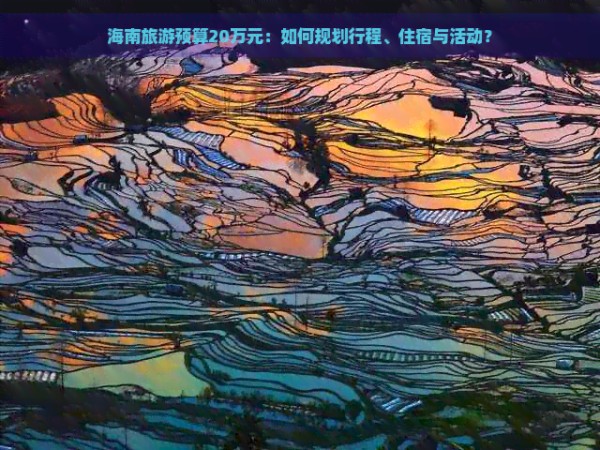 海南旅游预算20万元：如何规划行程、住宿与活动？