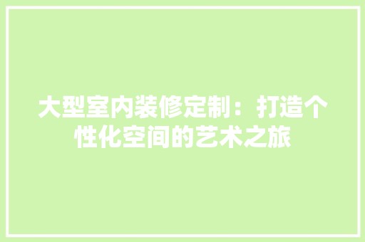 大型室内装修定制：打造个性化空间的艺术之旅 风格选择