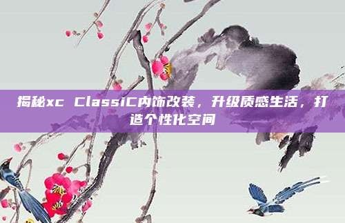 揭秘xc ClassiC内饰改装,升级质感生活,打造个性化空间
